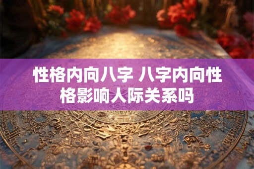 性格内向八字 八字内向性格影响人际关系吗
