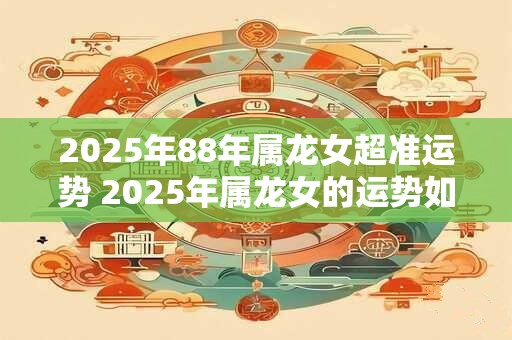 2025年88年属龙女超准运势 2025年属龙女的运势如何