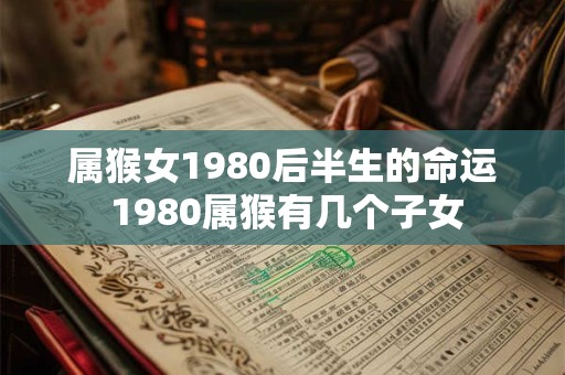 属猴女1980后半生的命运 1980属猴有几个子女