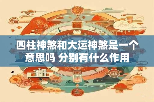 四柱神煞和大运神煞是一个意思吗 分别有什么作用