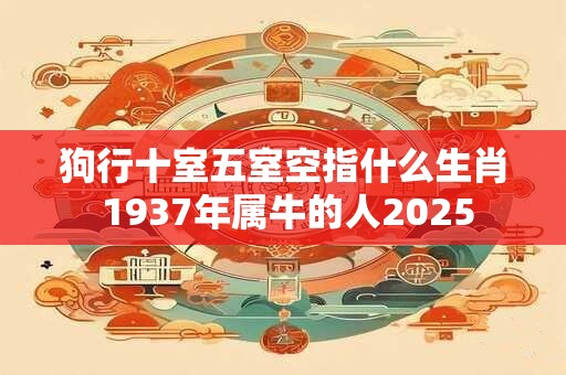 狗行十室五室空指什么生肖 1937年属牛的人2025 狗行十室五室空指什么生肖 1937年属牛的人2025