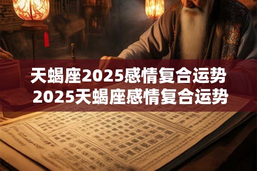 天蝎座2025感情复合运势 2025天蝎座感情复合运势如何