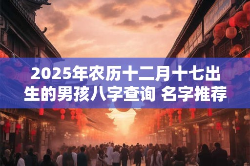 2025年农历十二月十七出生的男孩八字查询 名字推荐
