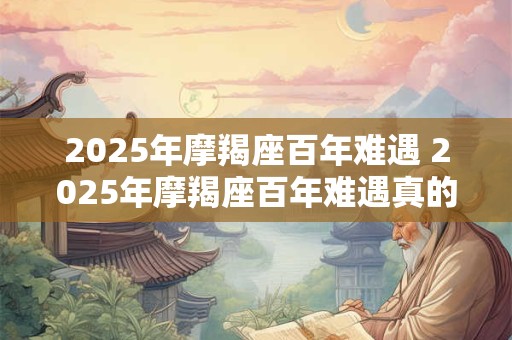 2025年摩羯座百年难遇 2025年摩羯座百年难遇真的会来吗