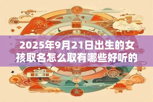 2025年9月21日出生的女孩取名怎么取有哪些好听的名字