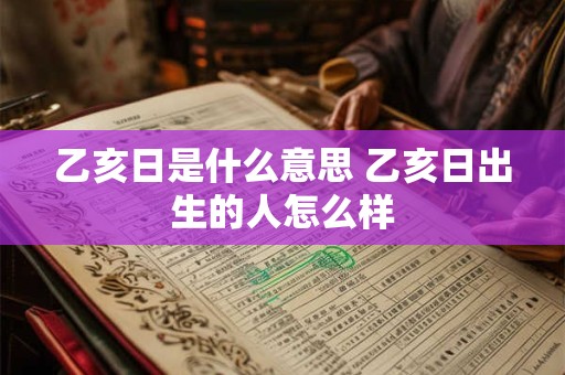 乙亥日是什么意思 乙亥日出生的人怎么样 乙亥日是什么意思 乙亥日出生的人怎么样