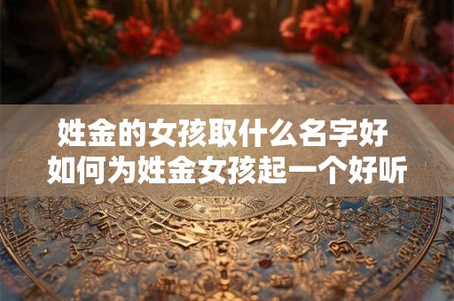 姓金的女孩取什么名字好 如何为姓金女孩起一个好听的名字