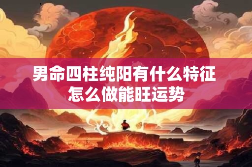 男命四柱纯阳有什么特征 怎么做能旺运势 男命四柱纯阳有什么特征 怎么做能旺运势