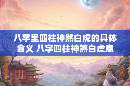 八字里四柱神煞白虎的具体含义 八字四柱神煞白虎意义