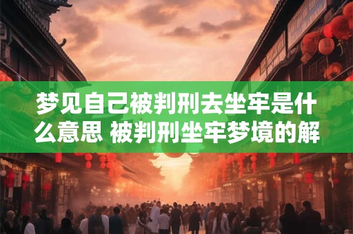 梦见自己被判刑去坐牢是什么意思 被判刑坐牢梦境的解释