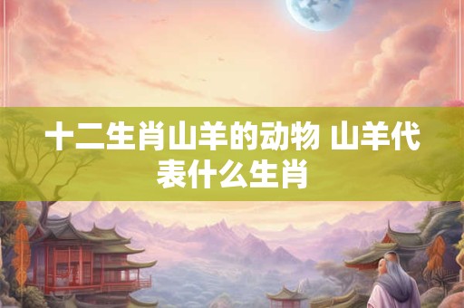 十二生肖山羊的动物 山羊代表什么生肖