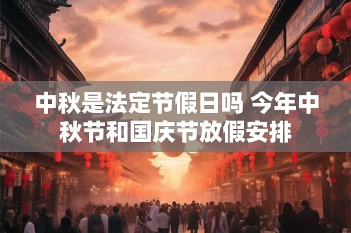 中秋是法定节假日吗 今年中秋节和国庆节放假安排