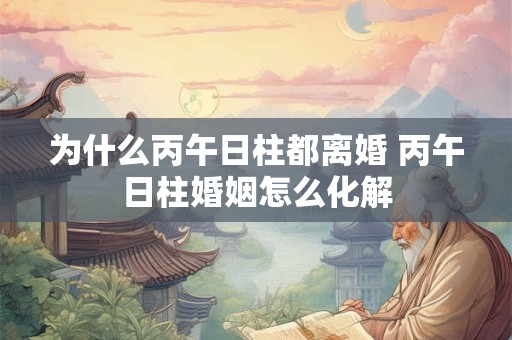 为什么丙午日柱都离婚 丙午日柱婚姻怎么化解