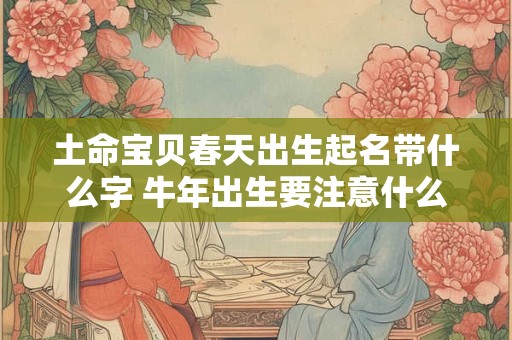 土命宝贝春天出生起名带什么字 牛年出生要注意什么