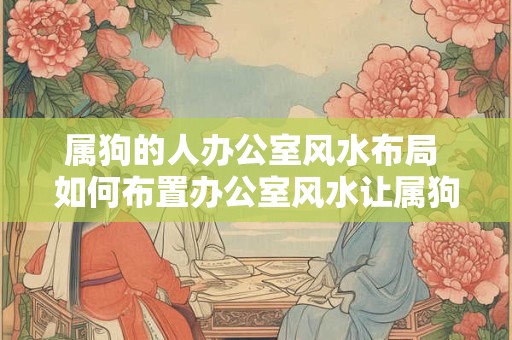 属狗的人办公室风水布局 如何布置办公室风水让属狗的人事业成功