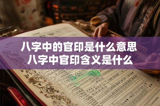 八字中的官印是什么意思 八字中官印含义是什么