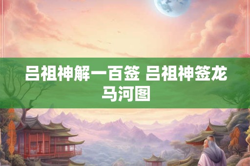 吕祖神解一百签 吕祖神签龙马河图