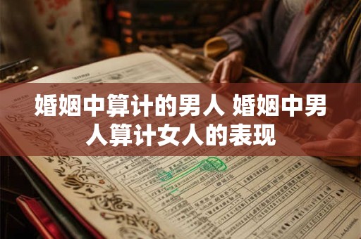婚姻中算计的男人 婚姻中男人算计女人的表现