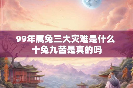 99年属兔三大灾难是什么 十兔九苦是真的吗