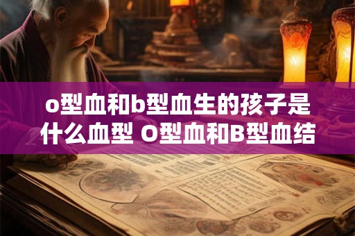 o型血和b型血生的孩子是什么血型 O型血和B型血结婚生子血型