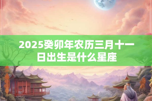 2026癸卯年农历三月十一日出生是什么星座 2026癸卯年农历三月十一日出生是什么星座