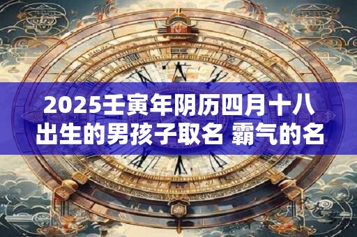 2025壬寅年阴历四月十八出生的男孩子取名 霸气的名字