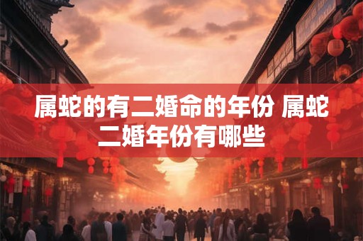 详细阅读:属蛇的有二婚命的年份 属蛇二婚年份有哪些 属蛇的有二婚命的年份 属蛇二婚年份有哪些