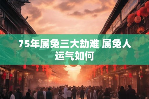 75年属兔三大劫难 属兔人运气如何