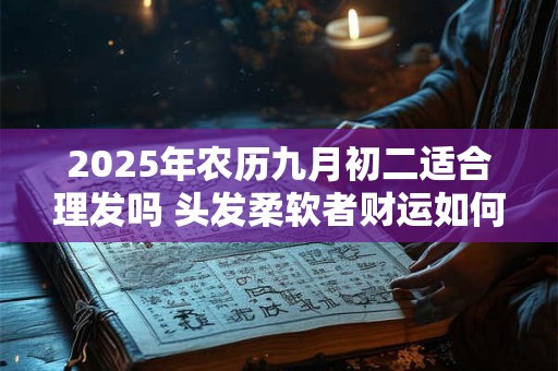 2025年农历九月初二适合理发吗 头发柔软者财运如何