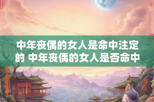 中年丧偶的女人是命中注定的 中年丧偶的女人是否命中注定