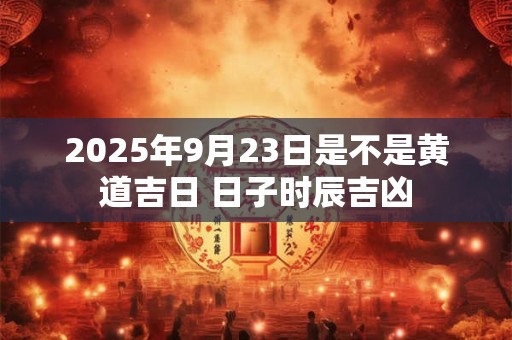 2026年9月23日是不是黄道吉日 日子时辰吉凶