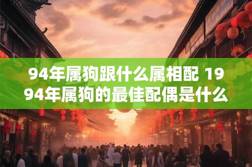 94年属狗跟什么属相配 1994年属狗的最佳配偶是什么生肖