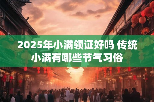 2025年小满领证好吗 传统小满有哪些节气习俗