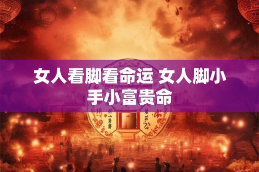 女人看脚看命运 女人脚小手小富贵命