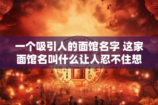 一个吸引人的面馆名字 这家面馆名叫什么让人忍不住想去尝试