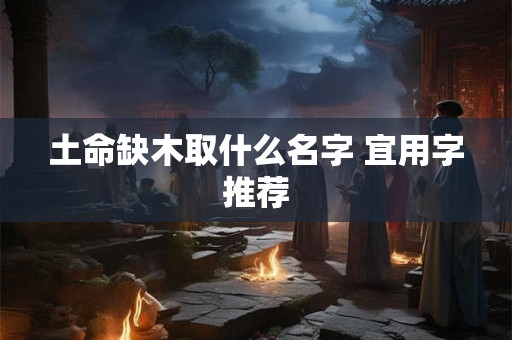 土命缺木取什么名字 宜用字推荐