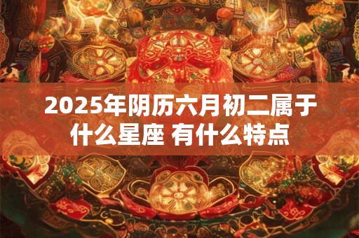 2025年阴历六月初二属于什么星座 有什么特点