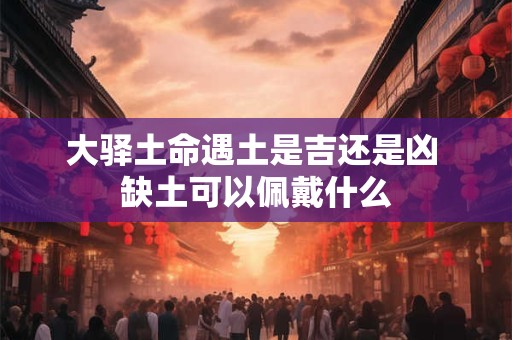 大驿土命遇土是吉还是凶 缺土可以佩戴什么