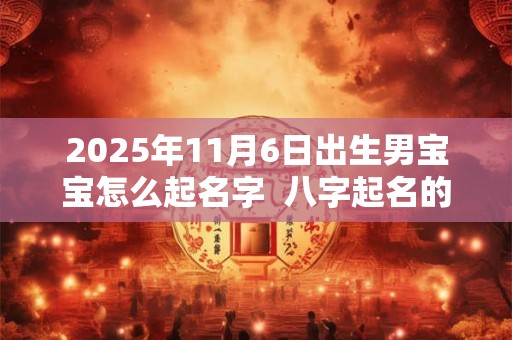 2025年11月6日出生男宝宝怎么起名字  八字起名的禁忌