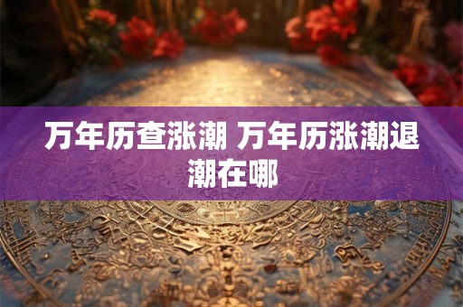 万年历查涨潮 万年历涨潮退潮在哪