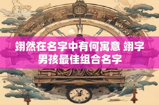 翊然在名字中有何寓意 翊字男孩最佳组合名字