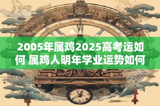 2005年属鸡2025高考运如何 属鸡人明年学业运势如何