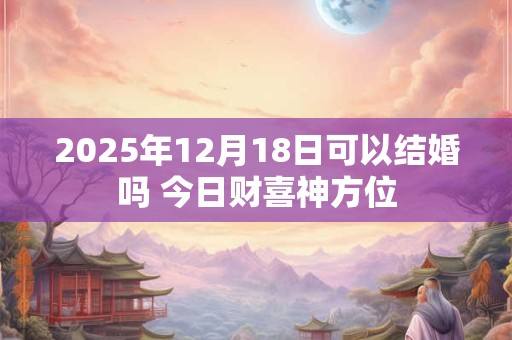 2025年12月18日可以结婚吗 今日财喜神方位