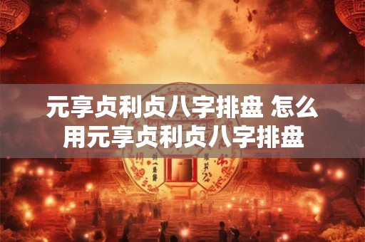 元享贞利贞八字排盘 怎么用元享贞利贞八字排盘