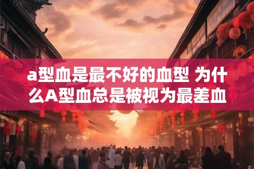 a型血是最不好的血型 为什么A型血总是被视为最差血型