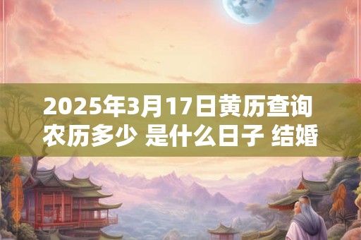 2025年3月17日黄历查询 农历多少 是什么日子 结婚吉时 2025年3月17日黄历查询 农历多少 是什么日子 结婚吉时