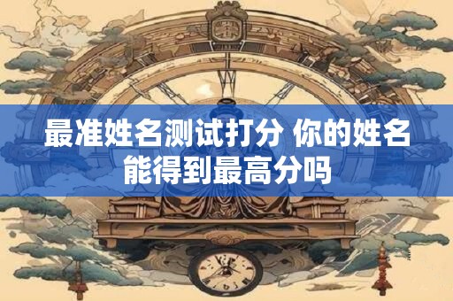 最准姓名测试打分 你的姓名能得到最高分吗