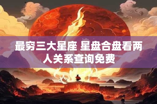 最穷三大星座 星盘合盘看两人关系查询免费 最穷三大星座 星盘合盘看两人关系查询免费