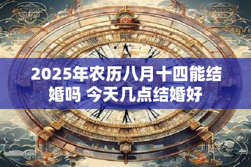 2025年农历八月十四能结婚吗 今天几点结婚好