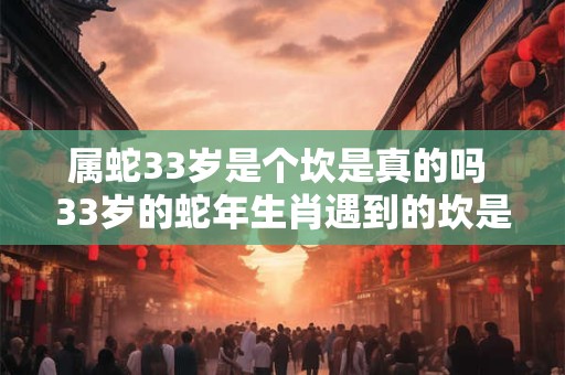 属蛇33岁是个坎是真的吗 33岁的蛇年生肖遇到的坎是真的吗
